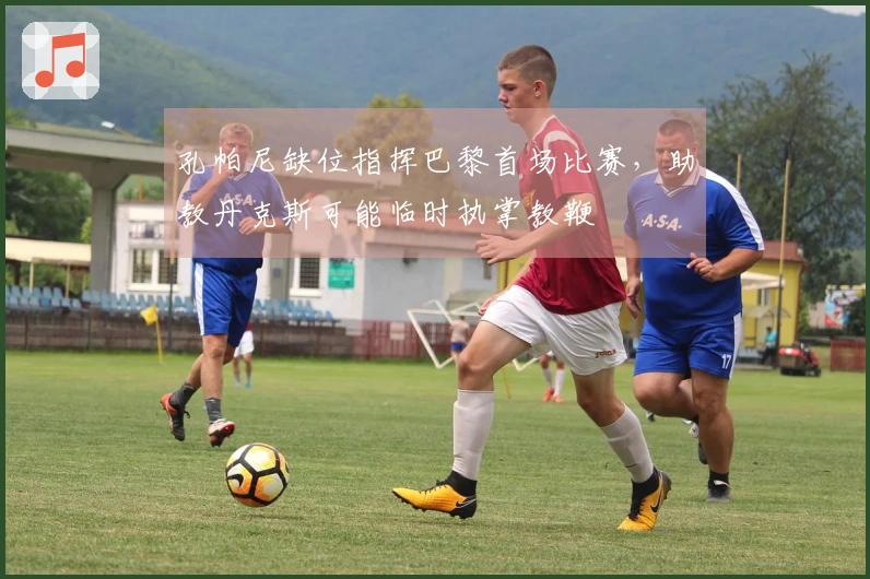 孔帕尼缺位指挥巴黎首场比赛，助教丹克斯可能临时执掌教鞭