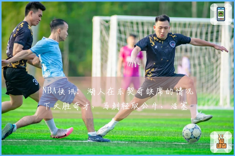 NBA快讯：湖人在东契奇缺席的情况下大胜奇才，马刺轻取公牛，活塞与雷霆展开激战。