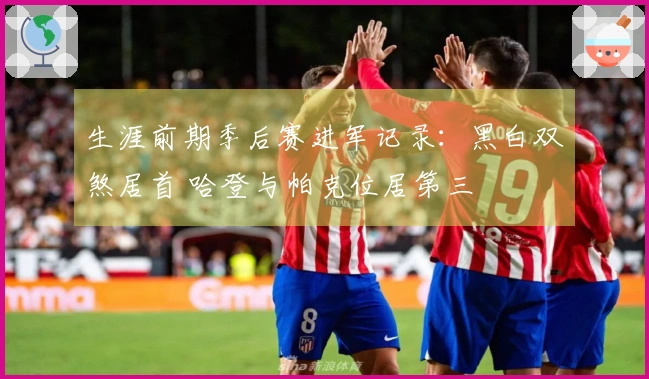 生涯前期季后赛进军记录：黑白双煞居首 哈登与帕克位居第三