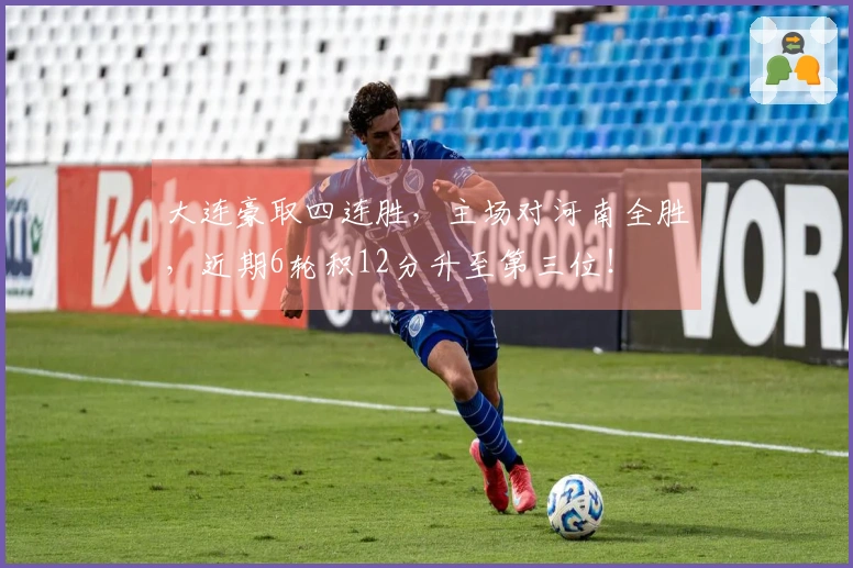 大连豪取四连胜，主场对河南全胜，近期6轮积12分升至第三位！