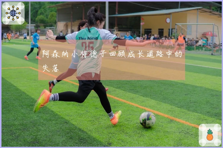 阿森纳小将德子回顾成长道路中的失落