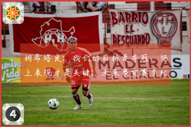 姆希塔良：我们的目标是夺冠，场上表现才是关键；未来事宜赛季结束后再议