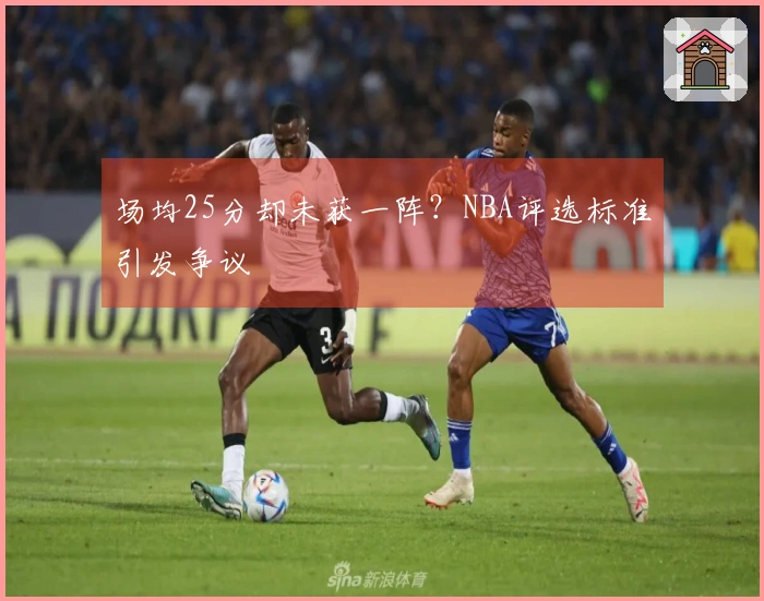 场均25分却未获一阵？NBA评选标准引发争议