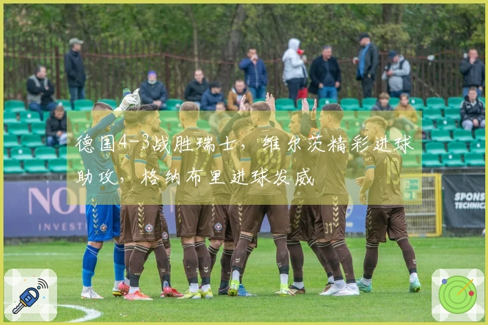 德国4-3战胜瑞士，维尔茨精彩进球助攻，格纳布里进球发威
