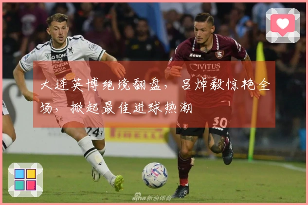 大连英博绝境翻盘，吕焯毅惊艳全场，掀起最佳进球热潮