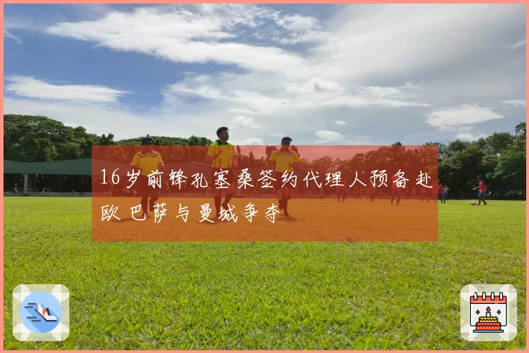 16岁前锋孔塞桑签约代理人预备赴欧 巴萨与曼城争夺