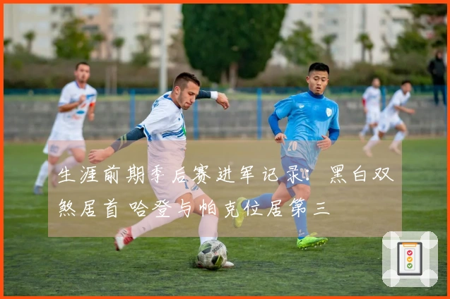 生涯前期季后赛进军记录：黑白双煞居首 哈登与帕克位居第三