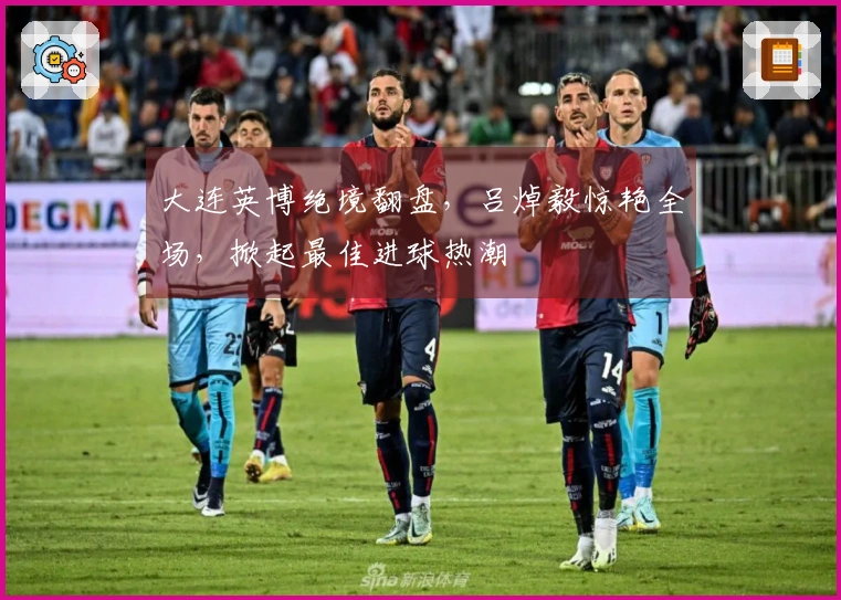 大连英博绝境翻盘，吕焯毅惊艳全场，掀起最佳进球热潮