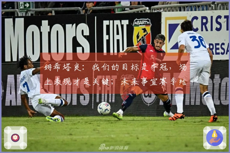 姆希塔良：我们的目标是夺冠，场上表现才是关键；未来事宜赛季结束后再议