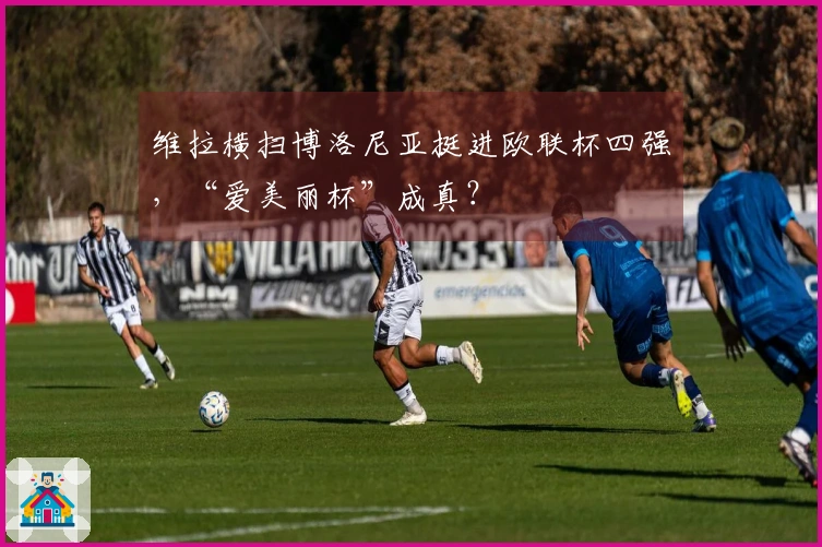 维拉横扫博洛尼亚挺进欧联杯四强，“爱美丽杯”成真？