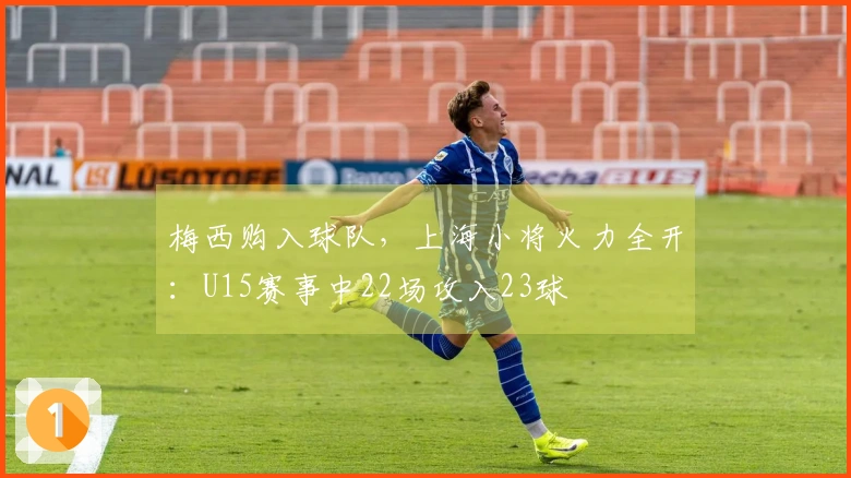 梅西购入球队，上海小将火力全开：U15赛事中22场攻入23球