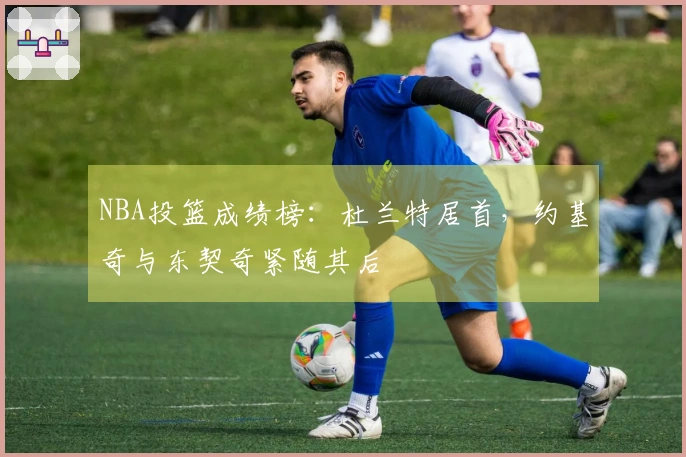 NBA投篮成绩榜：杜兰特居首，约基奇与东契奇紧随其后