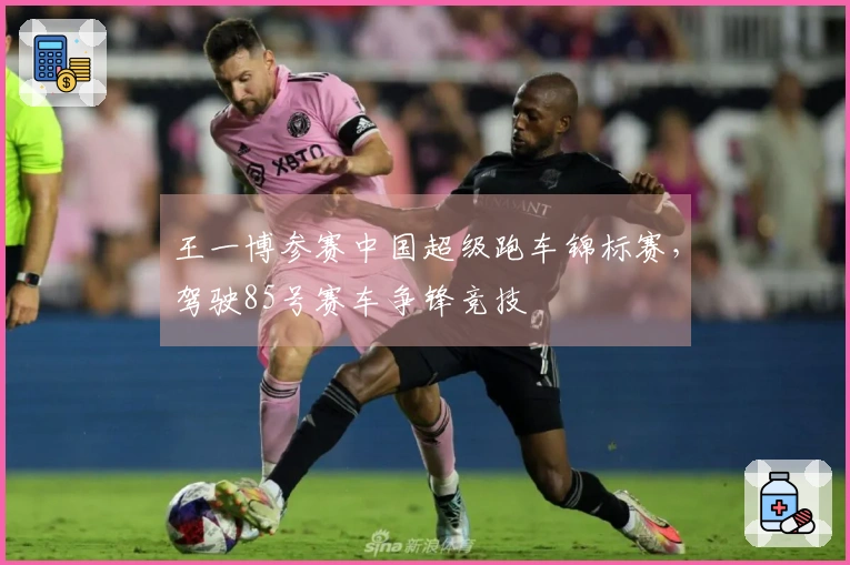 王一博参赛中国超级跑车锦标赛，驾驶85号赛车争锋竞技