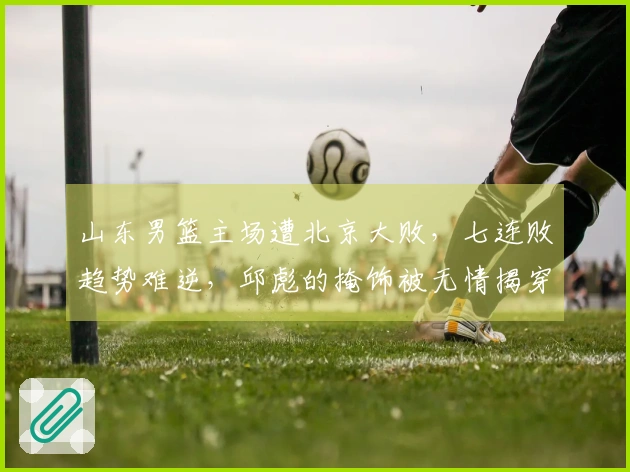 山东男篮主场遭北京大败，七连败趋势难逆，邱彪的掩饰被无情揭穿
