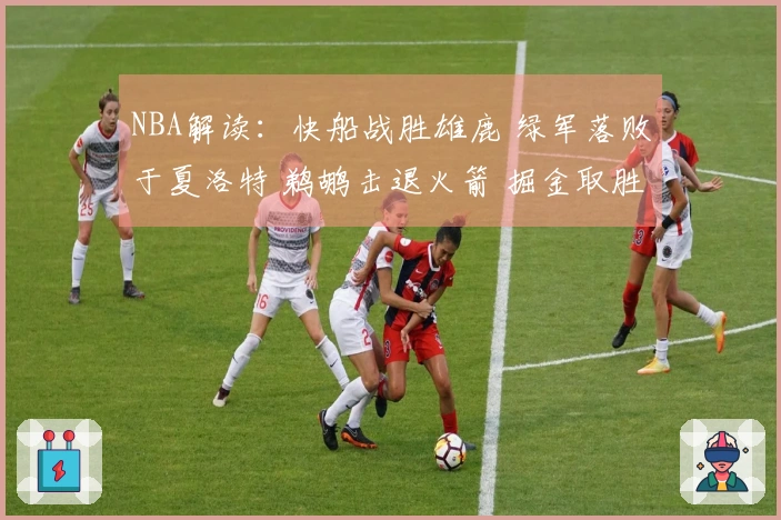 NBA解读：快船战胜雄鹿 绿军落败于夏洛特 鹈鹕击退火箭 掘金取胜勇士