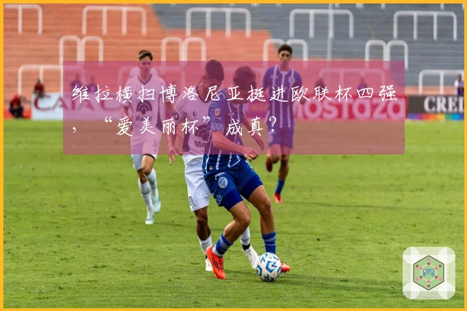 维拉横扫博洛尼亚挺进欧联杯四强，“爱美丽杯”成真？