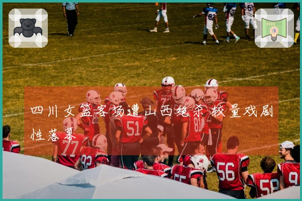 四川女篮客场遭山西绝杀 较量戏剧性落幕