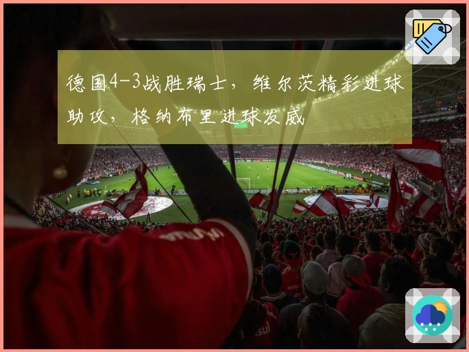 德国4-3战胜瑞士，维尔茨精彩进球助攻，格纳布里进球发威