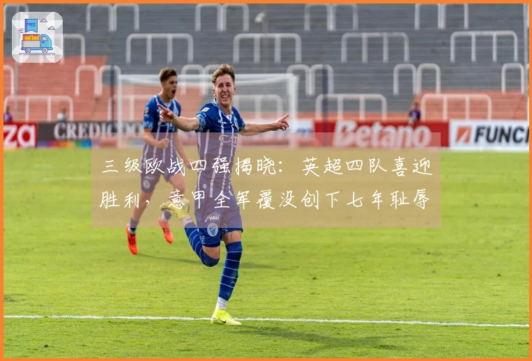 三级欧战四强揭晓：英超四队喜迎胜利，意甲全军覆没创下七年耻辱！